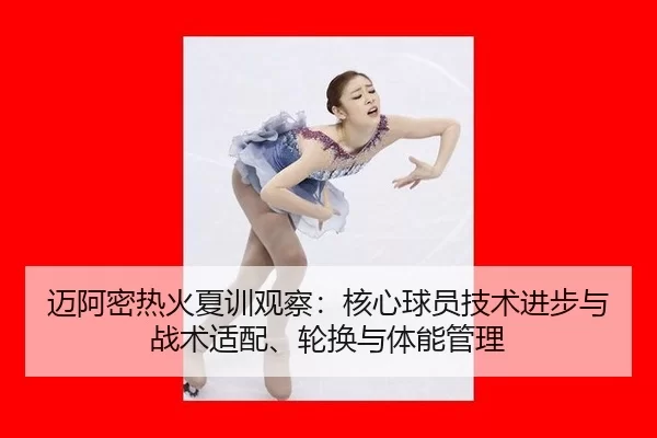 迈阿密热火夏训观察：核心球员技术进步与战术适配、轮换与体能管理