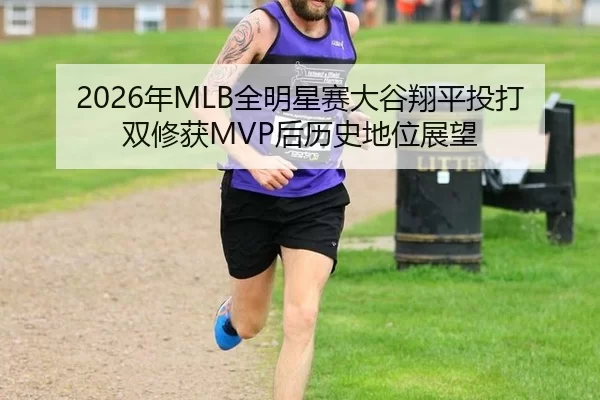 2026年MLB全明星赛大谷翔平投打双修获MVP后历史地位展望